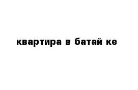  квартира в батай ке